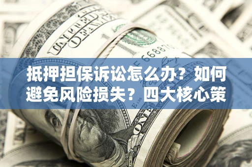 武汉抵押担保诉讼怎么办？如何避免风险损失？四大核心策略全解读