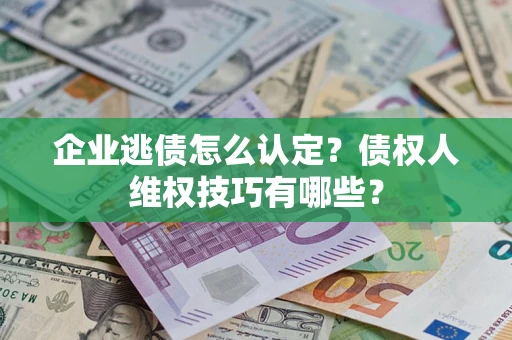 武汉企业逃债怎么认定？债权人维权技巧有哪些？