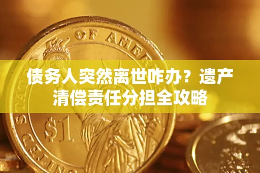 武汉债务人突然离世咋办？遗产清偿责任分担全攻略