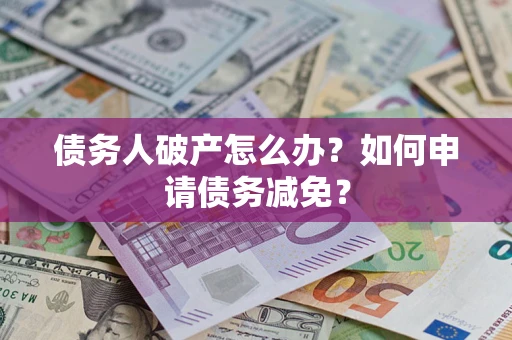 武汉债务人破产怎么办？如何申请债务减免？