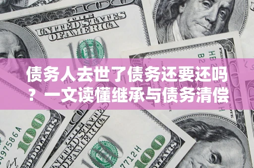 武汉债务人去世了债务还要还吗？一文读懂继承与债务清偿