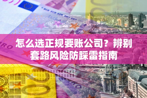 武汉怎么选正规要账公司？辨别套路风险防踩雷指南