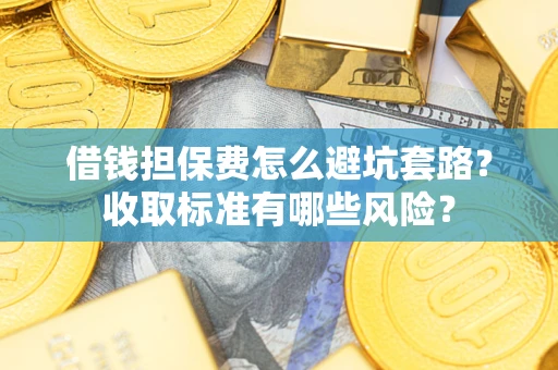 武汉借钱担保费怎么避坑套路?收取标准有哪些风险? 武汉借钱担保费怎么避坑套路?收取标准有哪些风险?