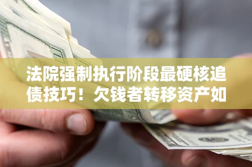 武汉法院强制执行阶段最硬核追债技巧！欠钱者转移资产如何破解？