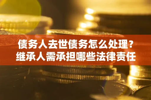 武汉债务人去世债务怎么处理？继承人需承担哪些法律责任？
