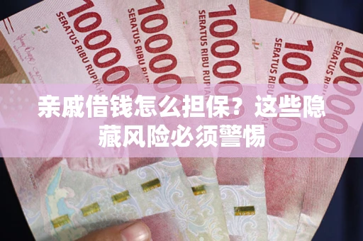 武汉亲戚借钱怎么担保？这些隐藏风险必须警惕