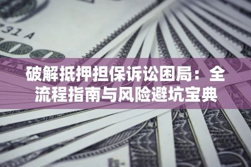 武汉破解抵押担保诉讼困局:全流程指南与风险避坑宝典 武汉破解抵押担保诉讼困局:全流程指南与风险避坑宝典
