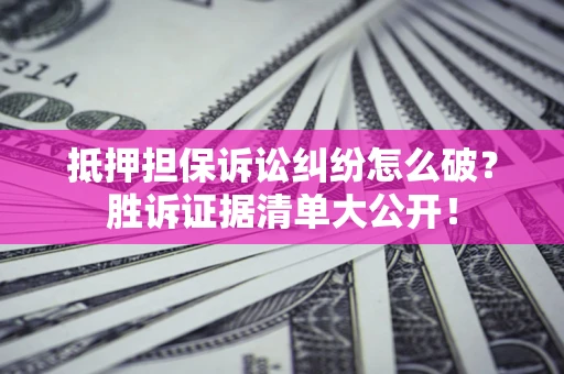 武汉抵押担保诉讼纠纷怎么破？胜诉证据清单大公开！
