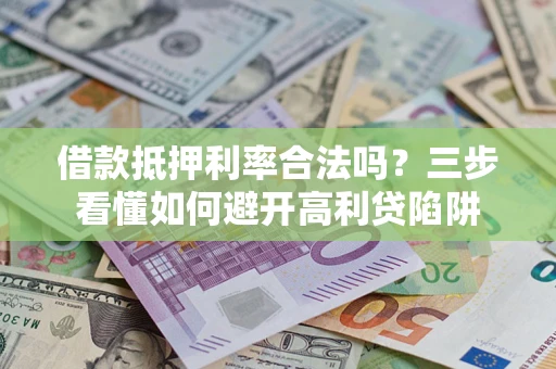 武汉借款抵押利率合法吗？三步看懂如何避开高利贷陷阱
