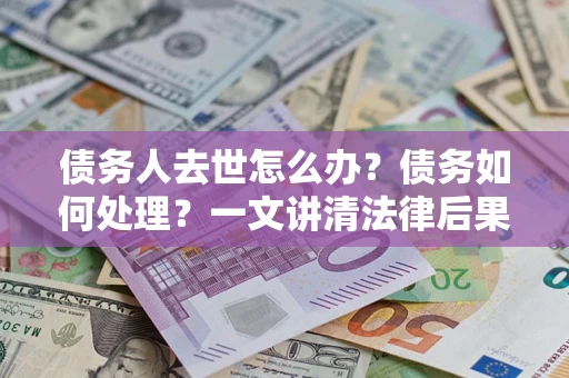武汉债务人去世怎么办？债务如何处理？一文讲清法律后果