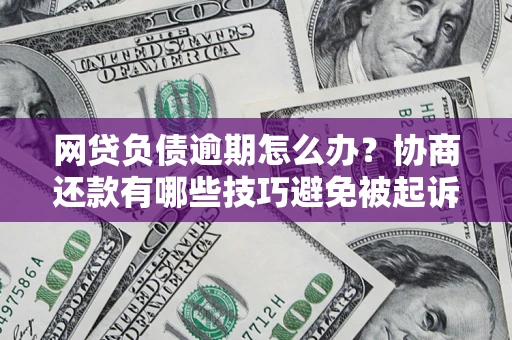 武汉网贷负债逾期怎么办？协商还款有哪些技巧避免被起诉？