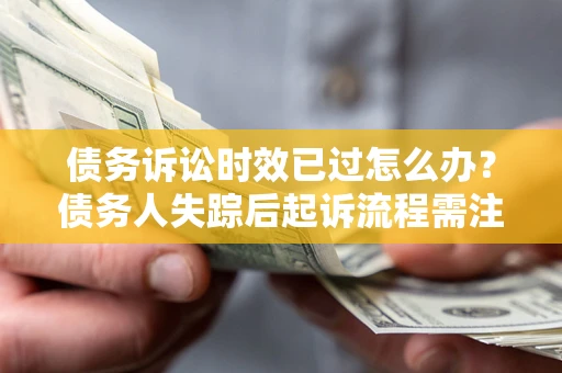 武汉债务诉讼时效已过怎么办？债务人失踪后起诉流程需注意什么？