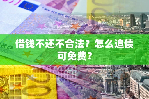 武汉借钱不还不合法？怎么追债可免费？