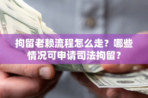 武汉拘留老赖流程怎么走?哪些情况可申请司法拘留? 武汉拘留老赖流程怎么走?哪些情况可申请司法拘留?