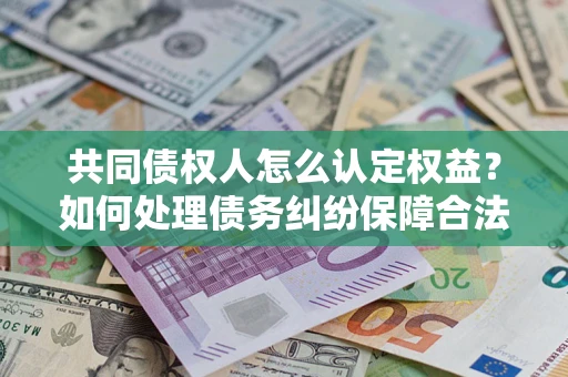 武汉共同债权人怎么认定权益？如何处理债务纠纷保障合法权益？
