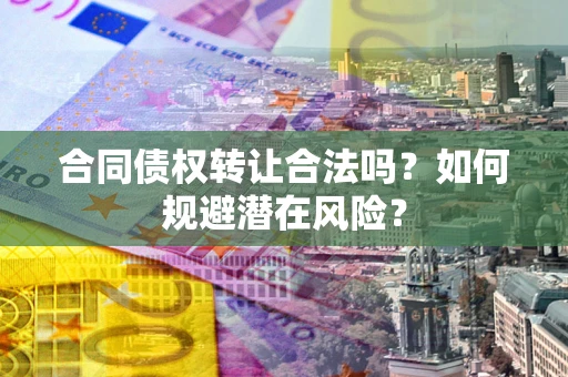 武汉合同债权转让合法吗?如何规避潜在风险? 武汉合同债权转让合法吗?如何规避潜在风险?