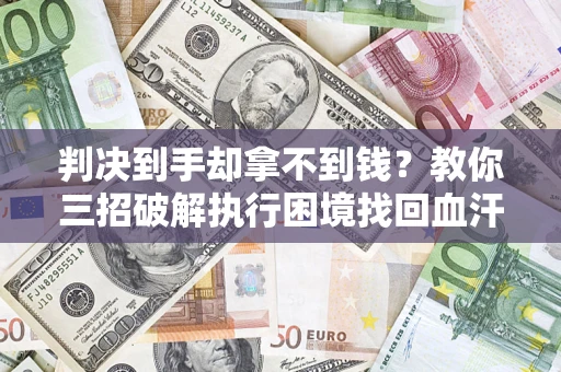 武汉判决到手却拿不到钱？教你三招破解执行困境找回血汗钱