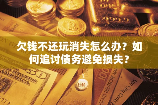 武汉欠钱不还玩消失怎么办？如何追讨债务避免损失？