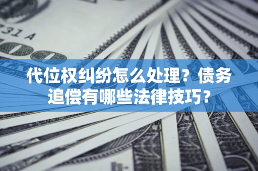 武汉代位权纠纷怎么处理？债务追偿有哪些法律技巧？