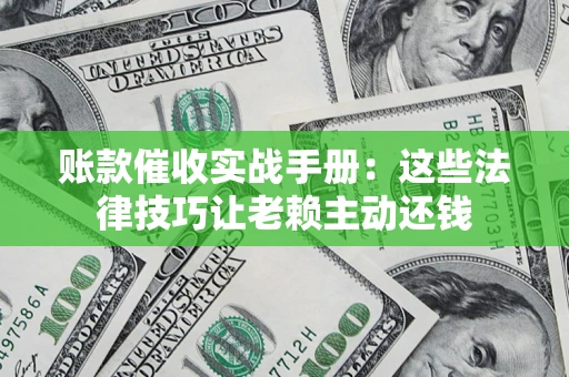 武汉账款催收实战手册：这些法律技巧让老赖主动还钱