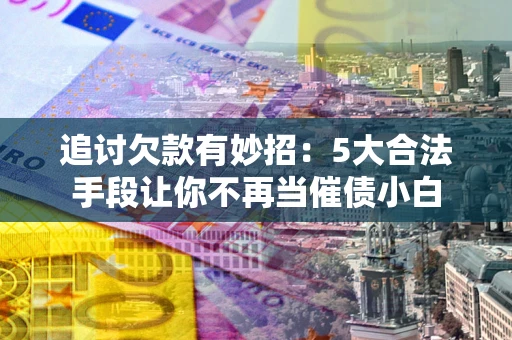 武汉追讨欠款有妙招：5大合法手段让你不再当催债小白