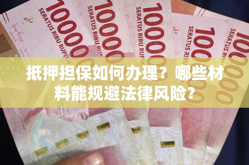 武汉抵押担保如何办理？哪些材料能规避法律风险？