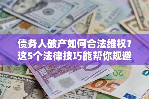 武汉债务人破产如何合法维权？这5个法律技巧能帮你规避风险