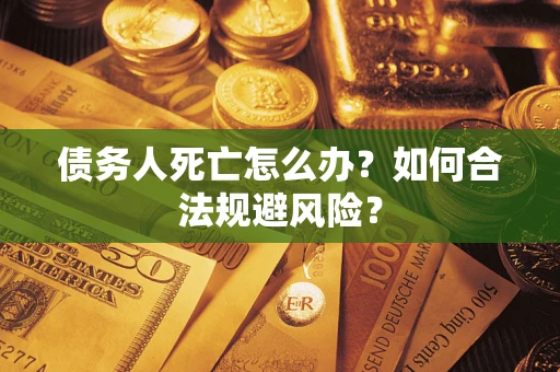 武汉债务人死亡怎么办？如何合法规避风险？