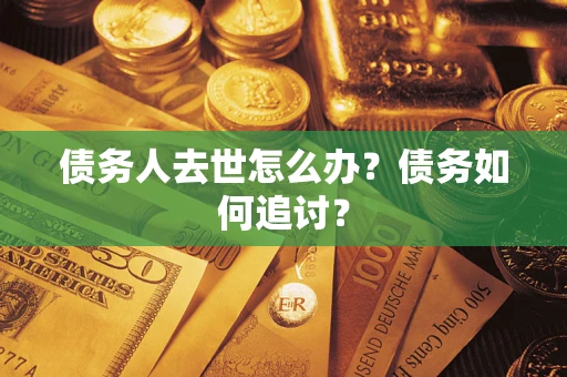 武汉债务人去世怎么办？债务如何追讨？