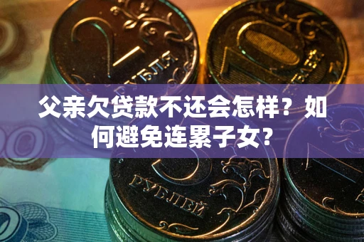 武汉父亲欠贷款不还会怎样？如何避免连累子女？
