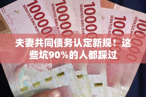 武汉夫妻共同债务认定新规！这些坑90%的人都踩过