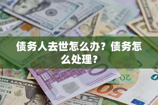 武汉债务人去世怎么办？债务怎么处理？
