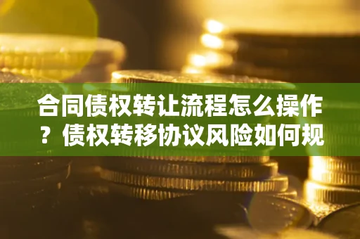武汉合同债权转让流程怎么操作？债权转移协议风险如何规避？