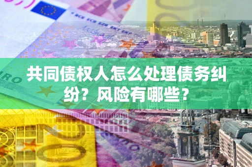 武汉共同债权人怎么处理债务纠纷？风险有哪些？