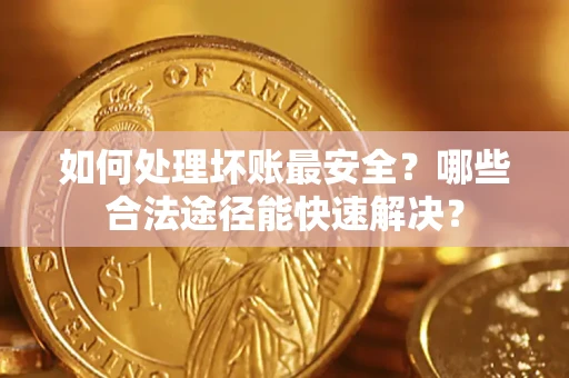 武汉如何处理坏账最安全？哪些合法途径能快速解决？