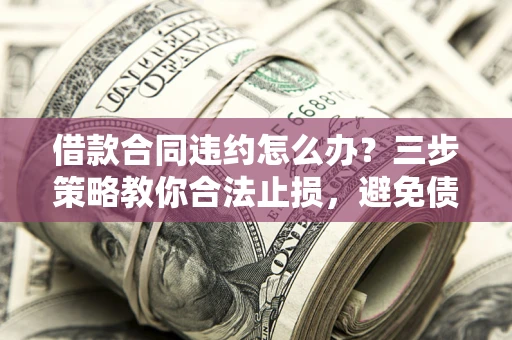 武汉借款合同违约怎么办？三步策略教你合法止损，避免债务危机升级