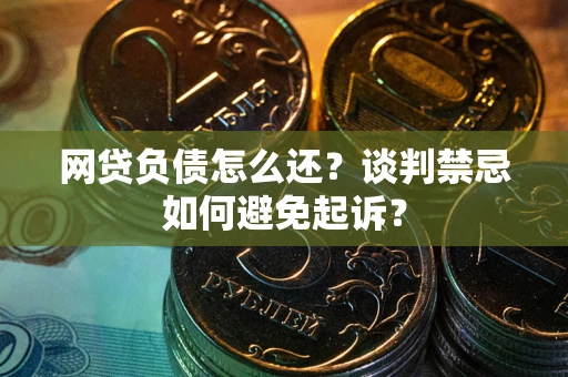 武汉网贷负债怎么还？谈判禁忌如何避免起诉？