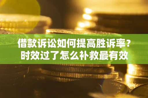 武汉借款诉讼如何提高胜诉率？时效过了怎么补救最有效