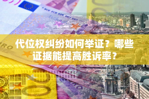武汉代位权纠纷如何举证？哪些证据能提高胜诉率？