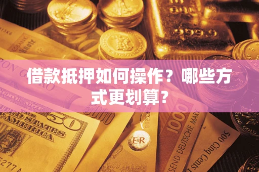 武汉借款抵押如何操作？哪些方式更划算？