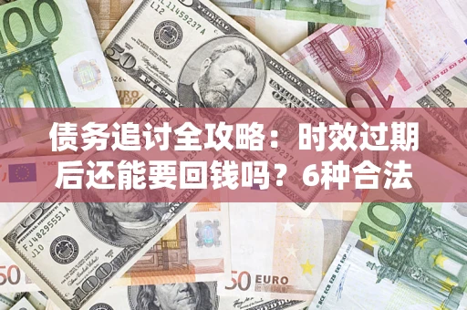 武汉债务追讨全攻略：时效过期后还能要回钱吗？6种合法手段助你维权