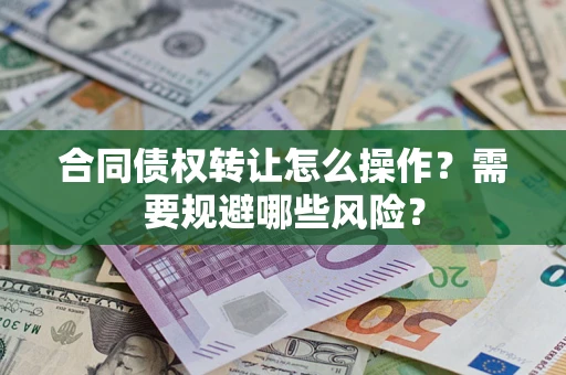 武汉合同债权转让怎么操作？需要规避哪些风险？