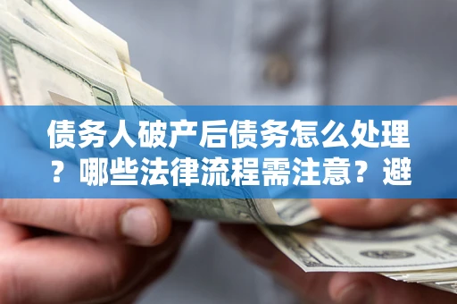 武汉债务人破产后债务怎么处理？哪些法律流程需注意？避免踩坑指南