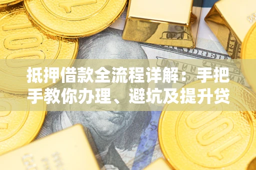 武汉抵押借款全流程详解：手把手教你办理、避坑及提升贷款额度