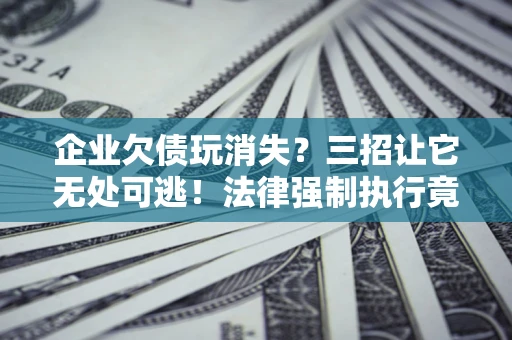 武汉企业欠债玩消失？三招让它无处可逃！法律强制执行竟比讨债公司还狠？