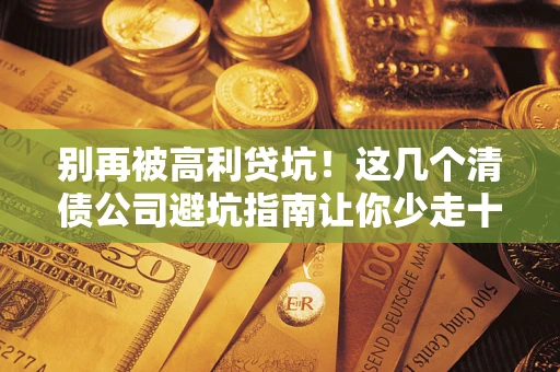 武汉别再被高利贷坑！这几个清债公司避坑指南让你少走十年弯路