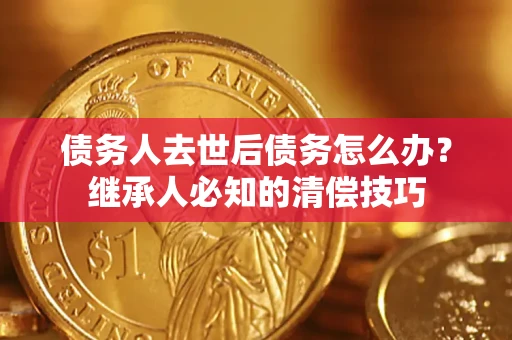 武汉债务人去世后债务怎么办？继承人必知的清偿技巧