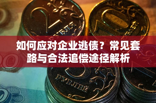 武汉如何应对企业逃债？常见套路与合法追偿途径解析