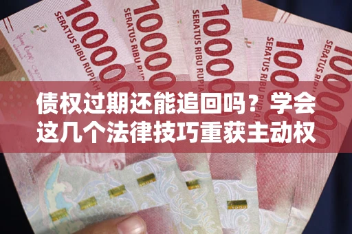 武汉债权过期还能追回吗？学会这几个法律技巧重获主动权