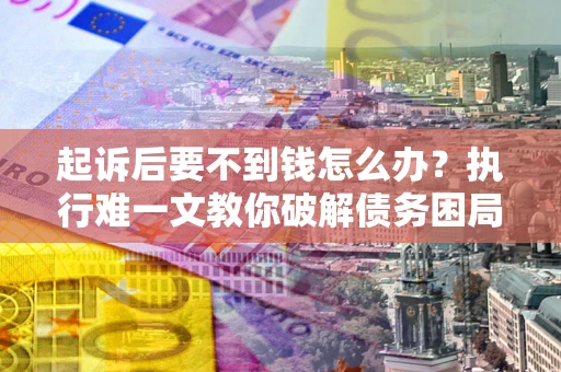 武汉起诉后要不到钱怎么办？执行难一文教你破解债务困局